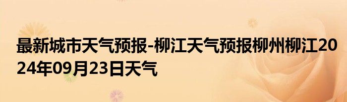 最新城市天气预报-柳江天气预报柳州柳江2024年09月23日天气