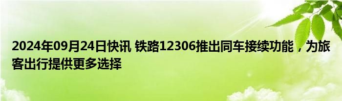 2024年09月24日快讯 铁路12306推出同车接续功能，为旅客出行提供更多选择