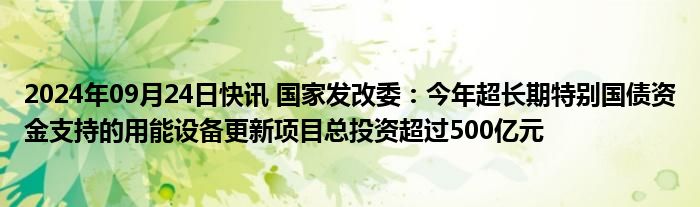 2024年09月24日快讯 国家发改委：今年超长期特别国债资金支持的用能设备更新项目总投资超过500亿元