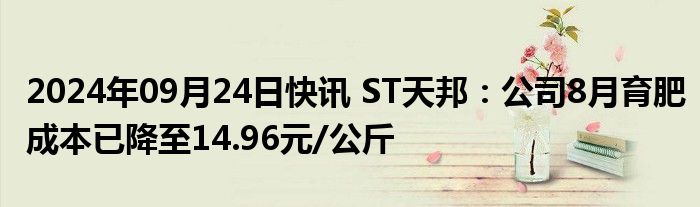 2024年09月24日快讯 ST天邦：公司8月育肥成本已降至14.96元/公斤