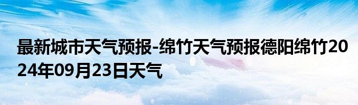 最新城市天气预报-绵竹天气预报德阳绵竹2024年09月23日天气