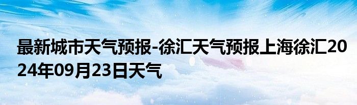 最新城市天气预报-徐汇天气预报上海徐汇2024年09月23日天气