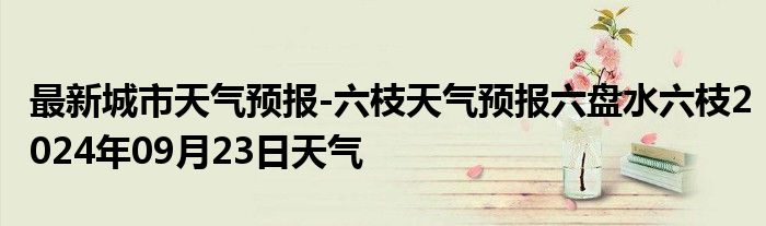 最新城市天气预报-六枝天气预报六盘水六枝2024年09月23日天气