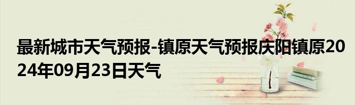 最新城市天气预报-镇原天气预报庆阳镇原2024年09月23日天气