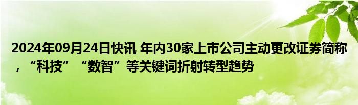 2024年09月24日快讯 年内30家上市公司主动更改证券简称，“科技”“数智”等关键词折射转型趋势