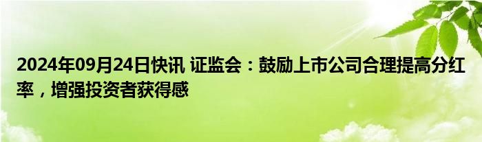 2024年09月24日快讯 证监会：鼓励上市公司合理提高分红率，增强投资者获得感