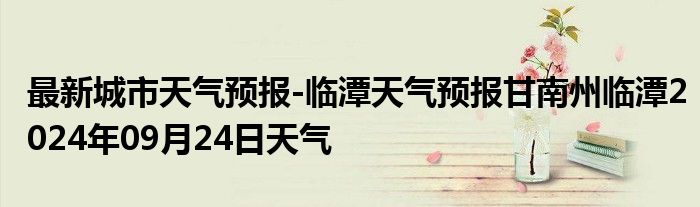 最新城市天气预报-临潭天气预报甘南州临潭2024年09月24日天气