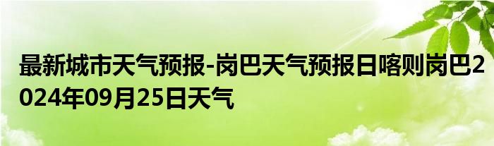 最新城市天气预报-岗巴天气预报日喀则岗巴2024年09月25日天气