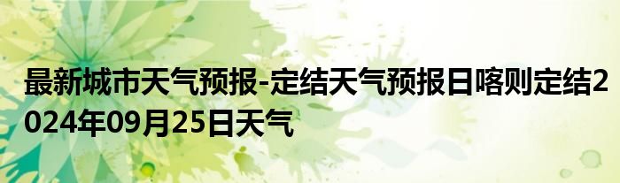 最新城市天气预报-定结天气预报日喀则定结2024年09月25日天气