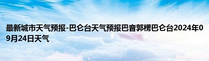 最新城市天气预报-巴仑台天气预报巴音郭楞巴仑台2024年09月24日天气