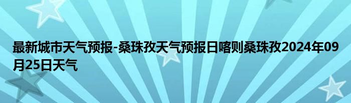 最新城市天气预报-桑珠孜天气预报日喀则桑珠孜2024年09月25日天气