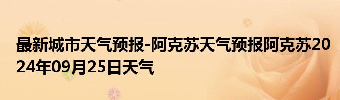 最新城市天气预报-阿克苏天气预报阿克苏2024年09月25日天气