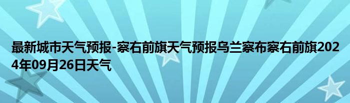 最新城市天气预报-察右前旗天气预报乌兰察布察右前旗2024年09月26日天气