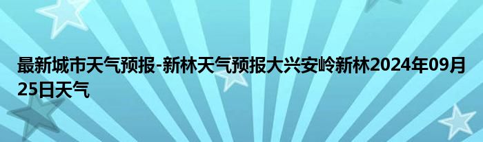 最新城市天气预报-新林天气预报大兴安岭新林2024年09月25日天气