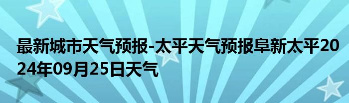 最新城市天气预报-太平天气预报阜新太平2024年09月25日天气