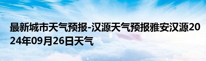 最新城市天气预报-汉源天气预报雅安汉源2024年09月26日天气