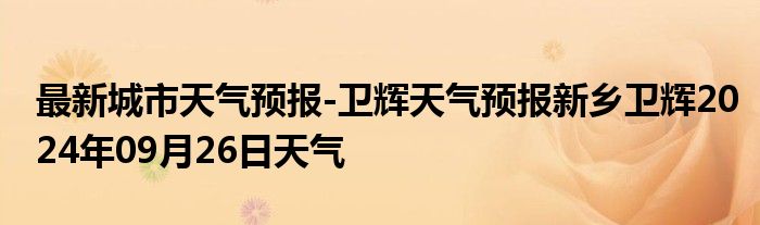 最新城市天气预报-卫辉天气预报新乡卫辉2024年09月26日天气