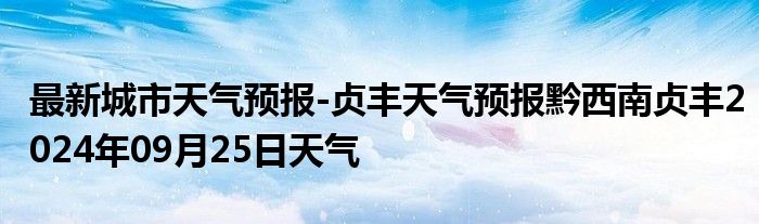 最新城市天气预报-贞丰天气预报黔西南贞丰2024年09月25日天气