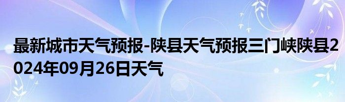 最新城市天气预报-陕县天气预报三门峡陕县2024年09月26日天气