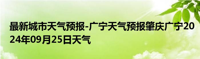 最新城市天气预报-广宁天气预报肇庆广宁2024年09月25日天气