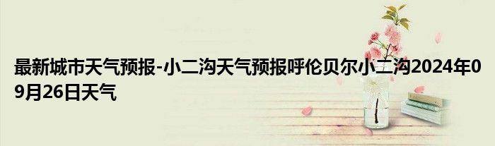 最新城市天气预报-小二沟天气预报呼伦贝尔小二沟2024年09月26日天气