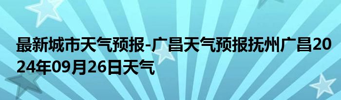 最新城市天气预报-广昌天气预报抚州广昌2024年09月26日天气