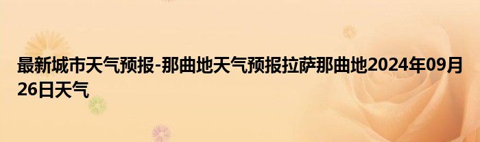 最新城市天气预报-那曲地天气预报拉萨那曲地2024年09月26日天气