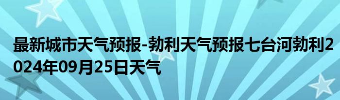 最新城市天气预报-勃利天气预报七台河勃利2024年09月25日天气