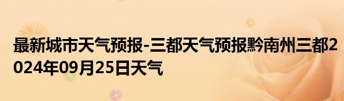 最新城市天气预报-三都天气预报黔南州三都2024年09月25日天气