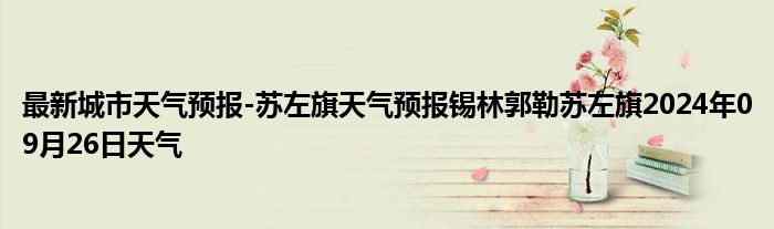 最新城市天气预报-苏左旗天气预报锡林郭勒苏左旗2024年09月26日天气