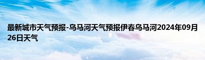 最新城市天气预报-乌马河天气预报伊春乌马河2024年09月26日天气