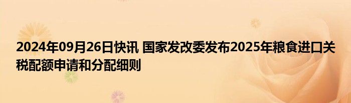 2024年09月26日快讯 国家发改委发布2025年粮食进口关税配额申请和分配细则