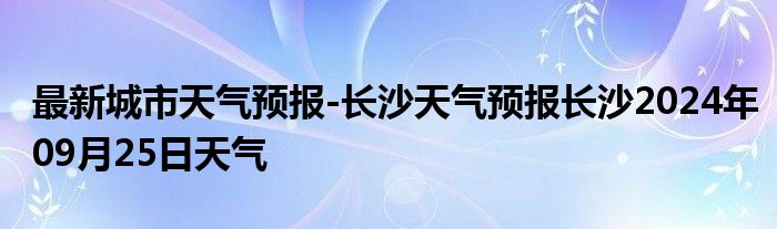 最新城市天气预报-长沙天气预报长沙2024年09月25日天气