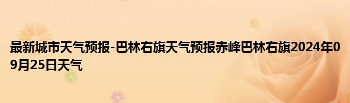 最新城市天气预报-巴林右旗天气预报赤峰巴林右旗2024年09月25日天气