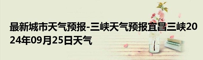 最新城市天气预报-三峡天气预报宜昌三峡2024年09月25日天气