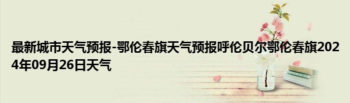 最新城市天气预报-鄂伦春旗天气预报呼伦贝尔鄂伦春旗2024年09月26日天气