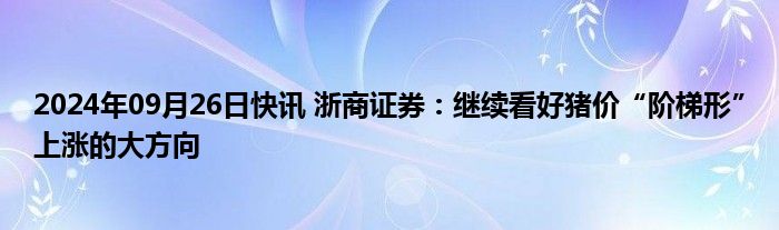 2024年09月26日快讯 浙商证券：继续看好猪价“阶梯形”上涨的大方向