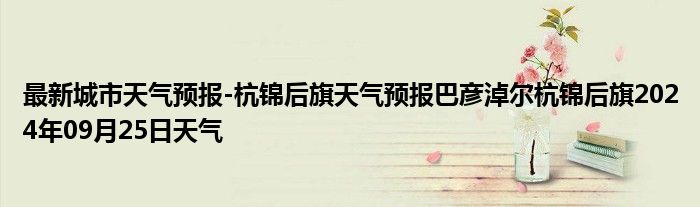 最新城市天气预报-杭锦后旗天气预报巴彦淖尔杭锦后旗2024年09月25日天气