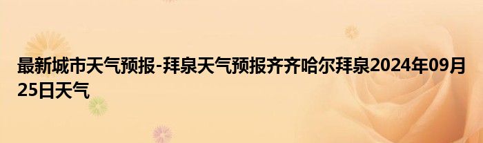 最新城市天气预报-拜泉天气预报齐齐哈尔拜泉2024年09月25日天气