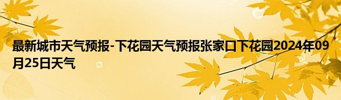 最新城市天气预报-下花园天气预报张家口下花园2024年09月25日天气