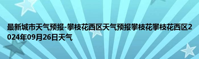 最新城市天气预报-攀枝花西区天气预报攀枝花攀枝花西区2024年09月26日天气