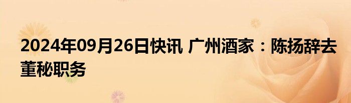 2024年09月26日快讯 广州酒家：陈扬辞去董秘职务