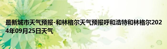 最新城市天气预报-和林格尔天气预报呼和浩特和林格尔2024年09月25日天气