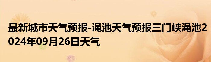 最新城市天气预报-渑池天气预报三门峡渑池2024年09月26日天气