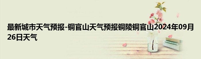 最新城市天气预报-铜官山天气预报铜陵铜官山2024年09月26日天气