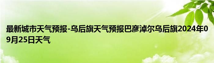 最新城市天气预报-乌后旗天气预报巴彦淖尔乌后旗2024年09月25日天气