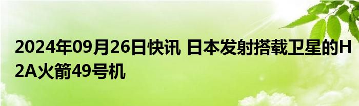 2024年09月26日快讯 日本发射搭载卫星的H2A火箭49号机