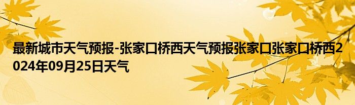 最新城市天气预报-张家口桥西天气预报张家口张家口桥西2024年09月25日天气