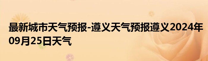 最新城市天气预报-遵义天气预报遵义2024年09月25日天气