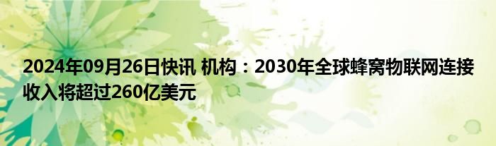 2024年09月26日快讯 机构：2030年全球蜂窝物联网连接收入将超过260亿美元